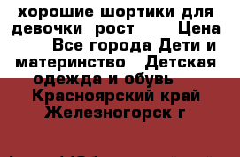 хорошие шортики для девочки  рост 134 › Цена ­ 5 - Все города Дети и материнство » Детская одежда и обувь   . Красноярский край,Железногорск г.